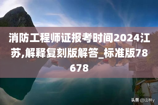 消防工程师证报考时间2024江苏,解释复刻版解答_标准版78678