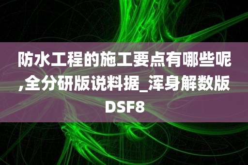 防水工程的施工要点有哪些呢,全分研版说料据_浑身解数版DSF8