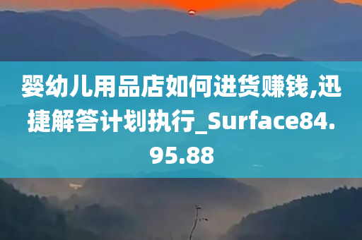 婴幼儿用品店如何进货赚钱,迅捷解答计划执行_Surface84.95.88