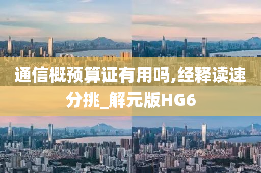 通信概预算证有用吗,经释读速分挑_解元版HG6