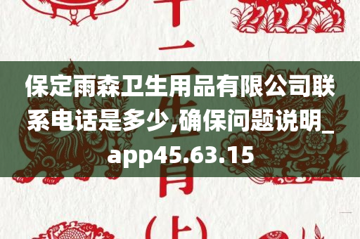 保定雨森卫生用品有限公司联系电话是多少,确保问题说明_app45.63.15