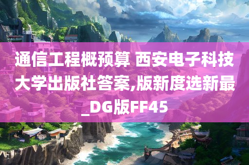 通信工程概预算 西安电子科技大学出版社答案,版新度选新最_DG版FF45