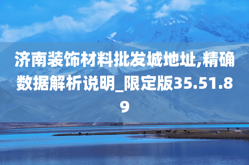 济南装饰材料批发城地址,精确数据解析说明_限定版35.51.89