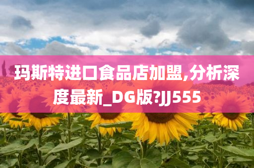 玛斯特进口食品店加盟,分析深度最新_DG版?JJ555