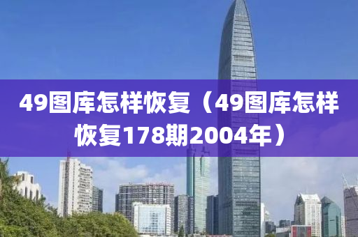 49图库怎样恢复（49图库怎样恢复178期2004年）