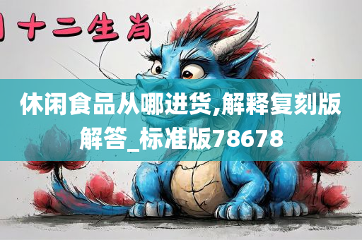 休闲食品从哪进货,解释复刻版解答_标准版78678