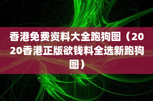 香港免费资料大全跑狗图（2020香港正版欲钱料全选新跑狗图）