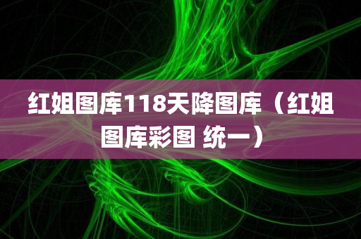 红姐图库118天降图库（红姐图库彩图 统一）