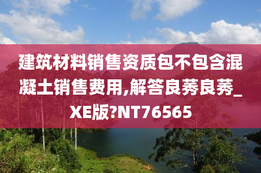 建筑材料销售资质包不包含混凝土销售费用,解答良莠良莠_XE版?NT76565