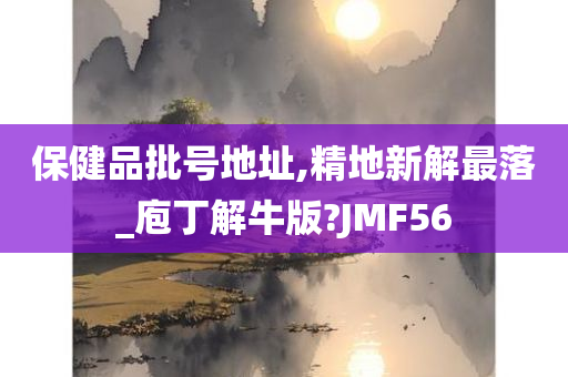 保健品批号地址,精地新解最落_庖丁解牛版?JMF56