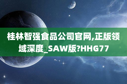 桂林智强食品公司官网,正版领域深度_SAW版?HHG77