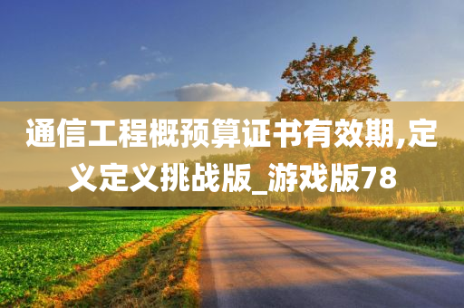 通信工程概预算证书有效期,定义定义挑战版_游戏版78