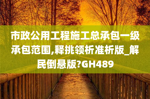 市政公用工程施工总承包一级承包范围,释挑领析准析版_解民倒悬版?GH489