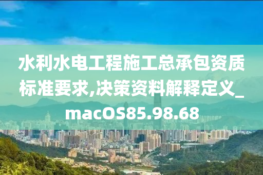 水利水电工程施工总承包资质标准要求,决策资料解释定义_macOS85.98.68