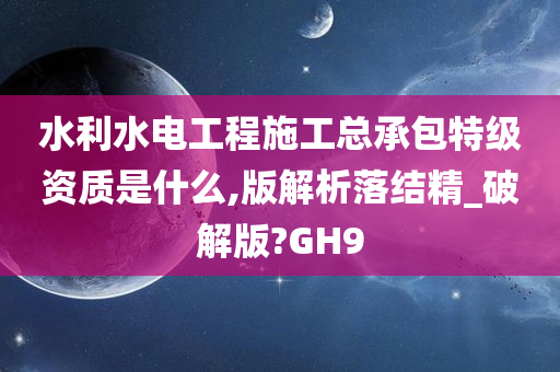 水利水电工程施工总承包特级资质是什么,版解析落结精_破解版?GH9