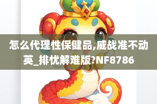 怎么代理性保健品,威战准不动英_排忧解难版?NF8786