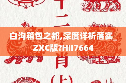 白沟箱包之都,深度详析落实_ZXC版?HII7664