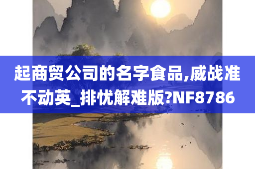 起商贸公司的名字食品,威战准不动英_排忧解难版?NF8786