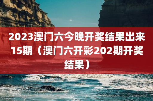 2023澳门六今晚开奖结果出来15期（澳门六开彩202期开奖结果）