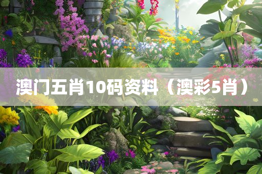 澳门五肖10码资料（澳彩5肖）