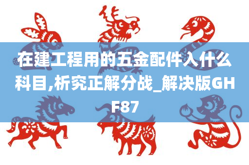 在建工程用的五金配件入什么科目,析究正解分战_解决版GHF87