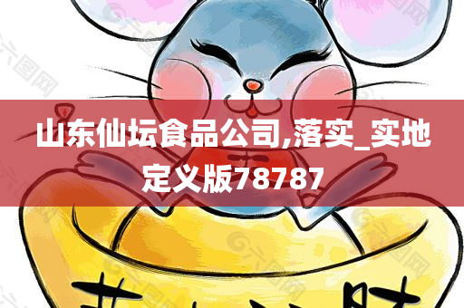 山东仙坛食品公司,落实_实地定义版78787