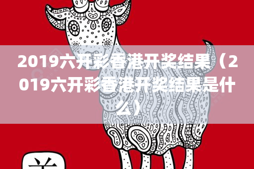 2019六开彩香港开奖结果（2019六开彩香港开奖结果是什么）