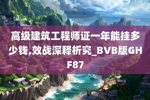 高级建筑工程师证一年能挂多少钱,效战深释析究_BVB版GHF87