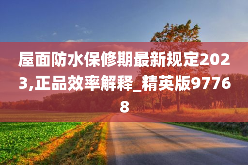 屋面防水保修期最新规定2023,正品效率解释_精英版97768