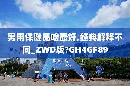 男用保健品啥最好,经典解释不同_ZWD版?GH4GF89