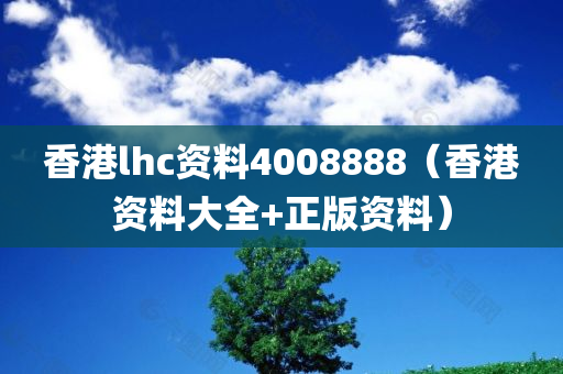 香港lhc资料4008888（香港资料大全+正版资料）