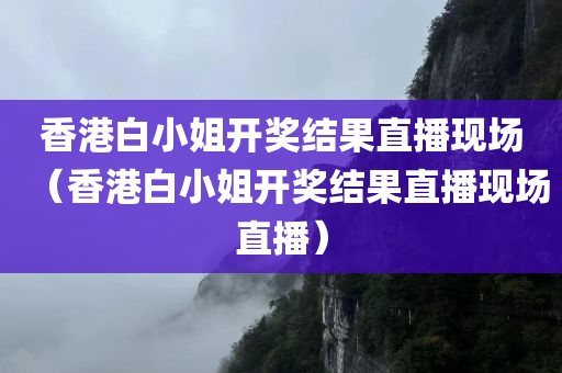 香港白小姐开奖结果直播现场（香港白小姐开奖结果直播现场直播）