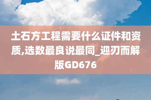 土石方工程需要什么证件和资质,选数最良说最同_迎刃而解版GD676