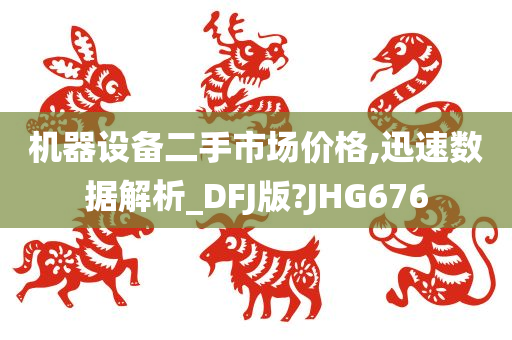 机器设备二手市场价格,迅速数据解析_DFJ版?JHG676