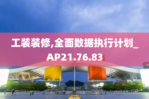 工装装修,全面数据执行计划_AP21.76.83