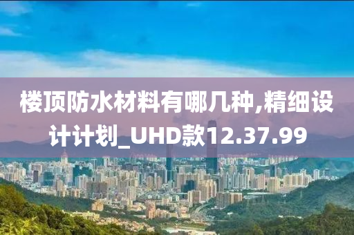 楼顶防水材料有哪几种,精细设计计划_UHD款12.37.99