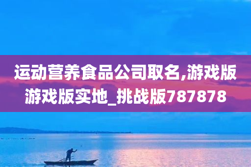 运动营养食品公司取名,游戏版游戏版实地_挑战版787878