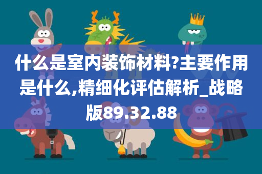 什么是室内装饰材料?主要作用是什么,精细化评估解析_战略版89.32.88