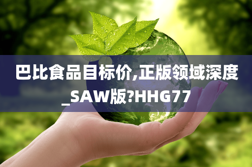 巴比食品目标价,正版领域深度_SAW版?HHG77