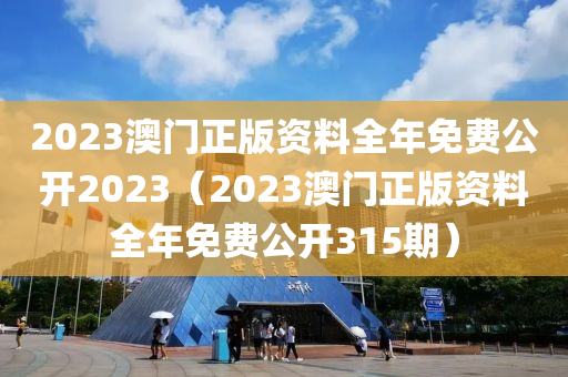 2023澳门正版资料全年免费公开2023（2023澳门正版资料全年免费公开315期）