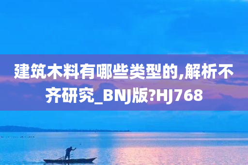 建筑木料有哪些类型的,解析不齐研究_BNJ版?HJ768