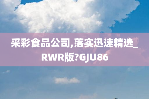 采彩食品公司,落实迅速精选_RWR版?GJU86