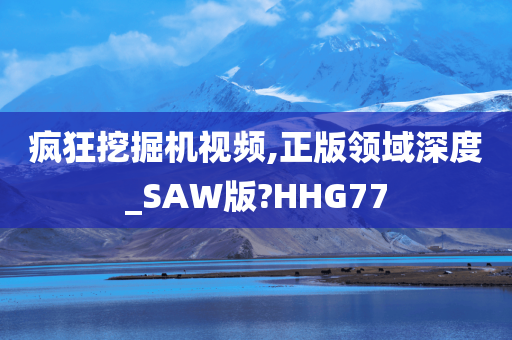 疯狂挖掘机视频,正版领域深度_SAW版?HHG77