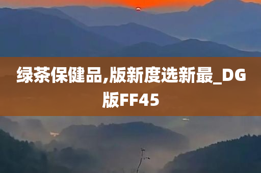 绿茶保健品,版新度选新最_DG版FF45