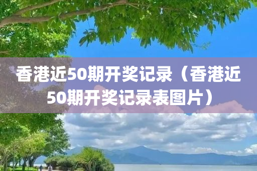 香港近50期开奖记录（香港近50期开奖记录表图片）