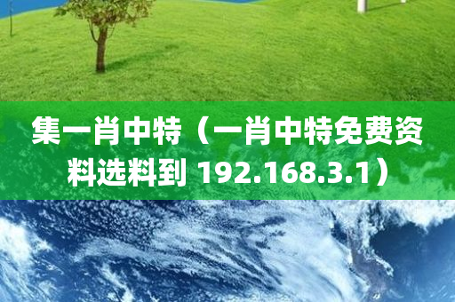 集一肖中特（一肖中特免费资料选料到 192.168.3.1）