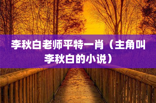 李秋白老师平特一肖（主角叫李秋白的小说）