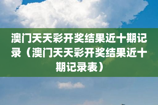 澳门天天彩开奖结果近十期记录（澳门天天彩开奖结果近十期记录表）