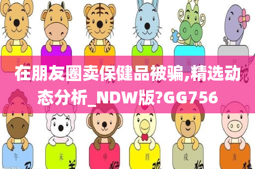 在朋友圈卖保健品被骗,精选动态分析_NDW版?GG756