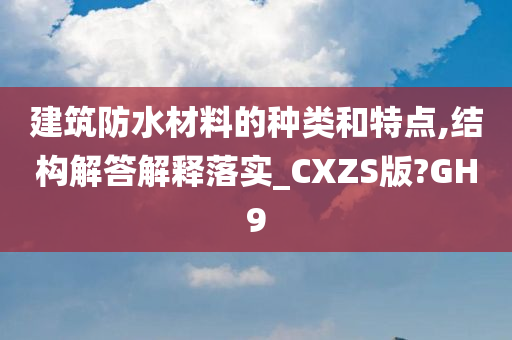 建筑防水材料的种类和特点,结构解答解释落实_CXZS版?GH9